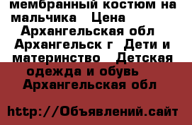 мембранный костюм на мальчика › Цена ­ 2 500 - Архангельская обл., Архангельск г. Дети и материнство » Детская одежда и обувь   . Архангельская обл.